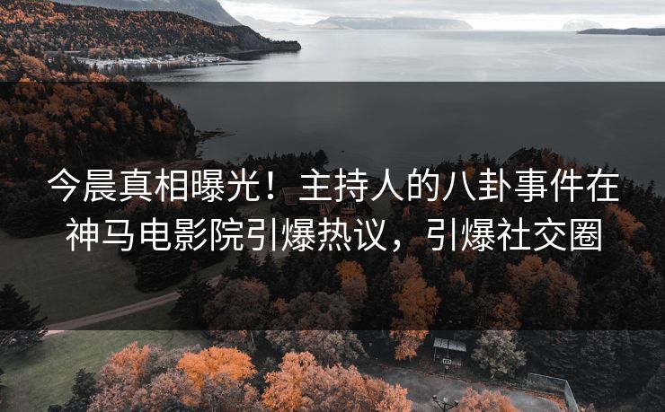 今晨真相曝光！主持人的八卦事件在神马电影院引爆热议，引爆社交圈
