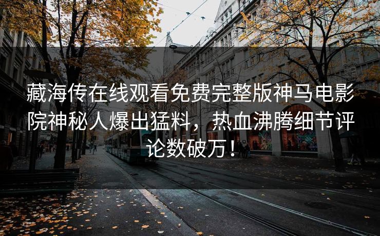 藏海传在线观看免费完整版神马电影院神秘人爆出猛料，热血沸腾细节评论数破万！