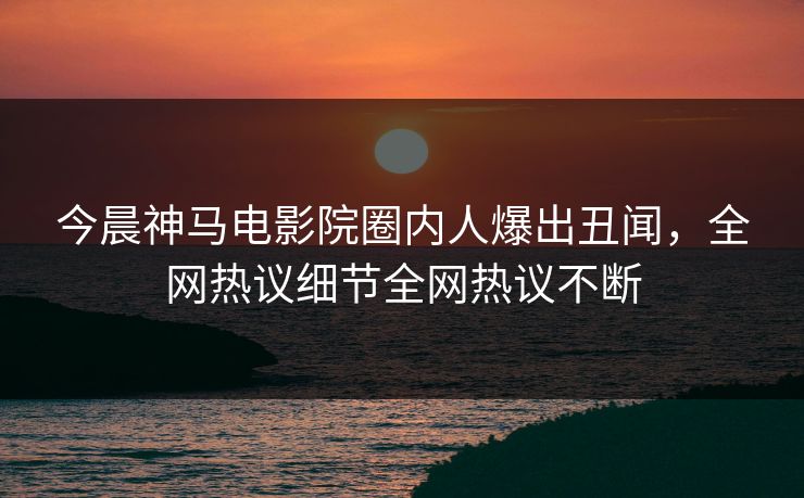 今晨神马电影院圈内人爆出丑闻，全网热议细节全网热议不断