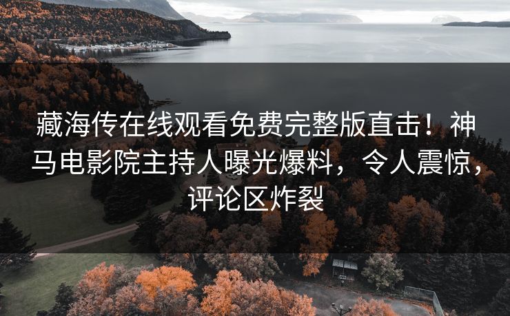 藏海传在线观看免费完整版直击！神马电影院主持人曝光爆料，令人震惊，评论区炸裂