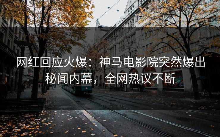 网红回应火爆：神马电影院突然爆出秘闻内幕，全网热议不断