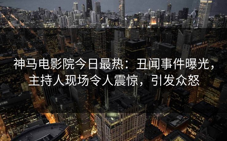 神马电影院今日最热：丑闻事件曝光，主持人现场令人震惊，引发众怒