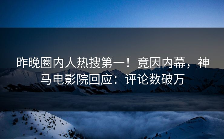 昨晚圈内人热搜第一！竟因内幕，神马电影院回应：评论数破万
