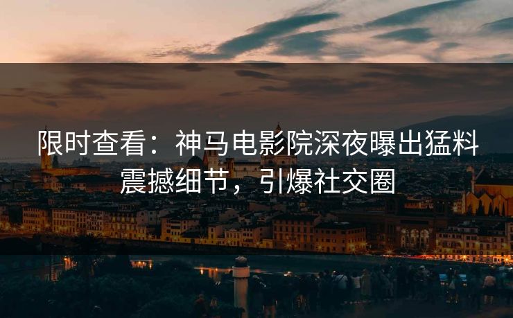 限时查看：神马电影院深夜曝出猛料震撼细节，引爆社交圈