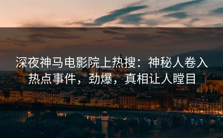 深夜神马电影院上热搜：神秘人卷入热点事件，劲爆，真相让人瞠目
