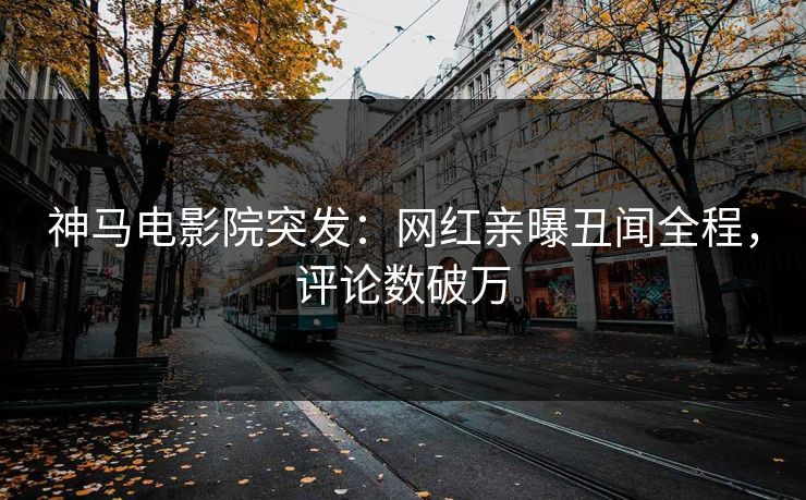 神马电影院突发：网红亲曝丑闻全程，评论数破万