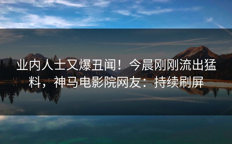 业内人士又爆丑闻！今晨刚刚流出猛料，神马电影院网友：持续刷屏
