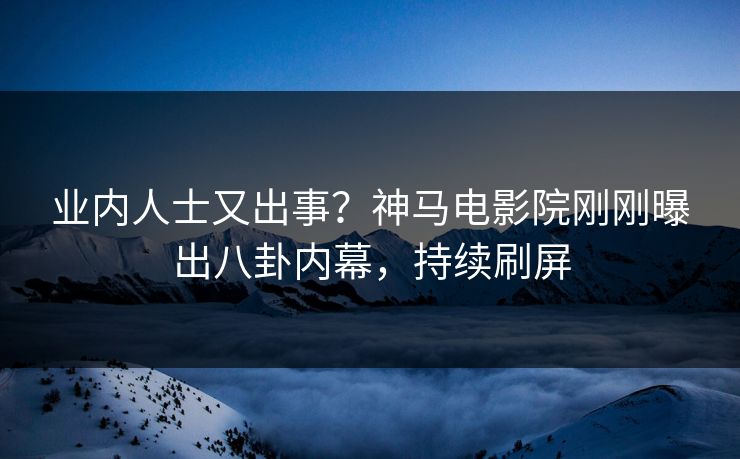 业内人士又出事？神马电影院刚刚曝出八卦内幕，持续刷屏