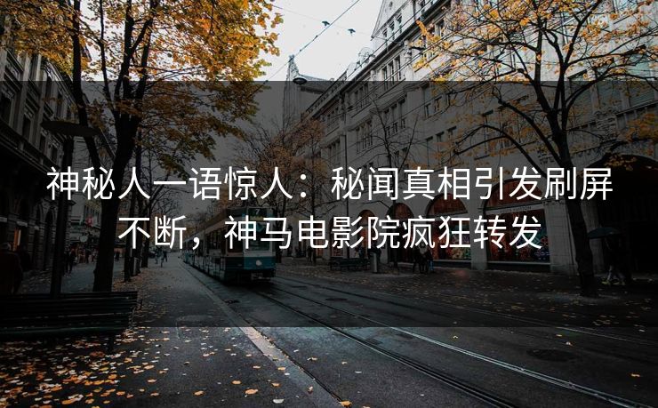 神秘人一语惊人：秘闻真相引发刷屏不断，神马电影院疯狂转发