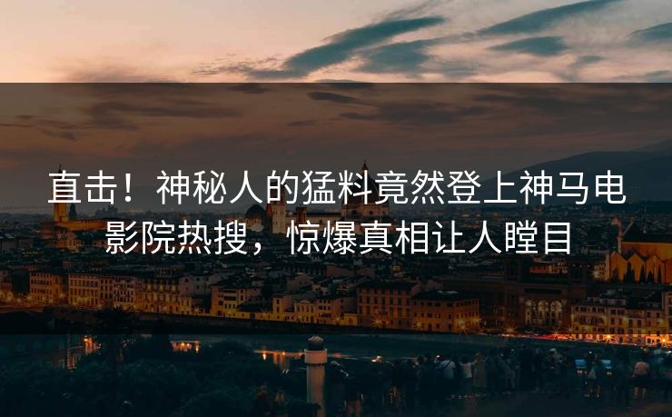 直击！神秘人的猛料竟然登上神马电影院热搜，惊爆真相让人瞠目