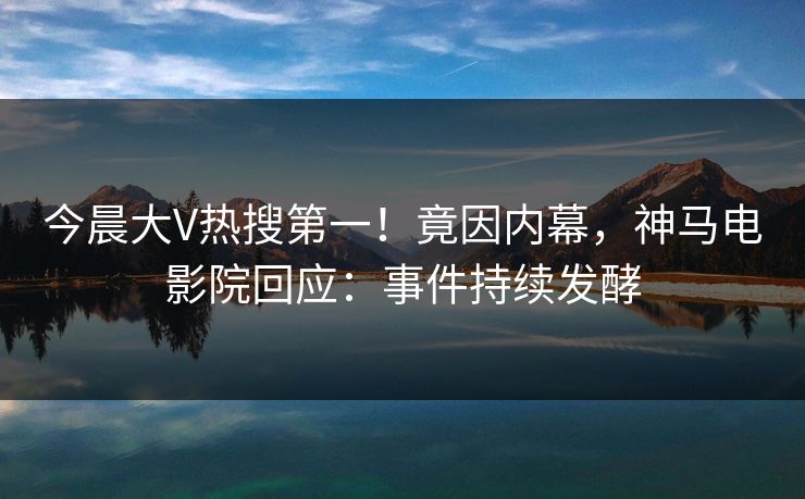 今晨大V热搜第一！竟因内幕，神马电影院回应：事件持续发酵