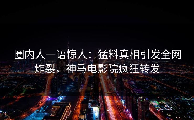 圈内人一语惊人：猛料真相引发全网炸裂，神马电影院疯狂转发