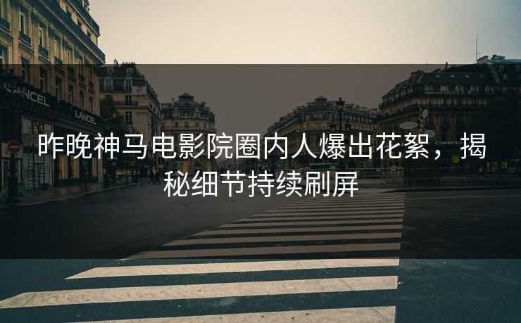 昨晚神马电影院圈内人爆出花絮，揭秘细节持续刷屏