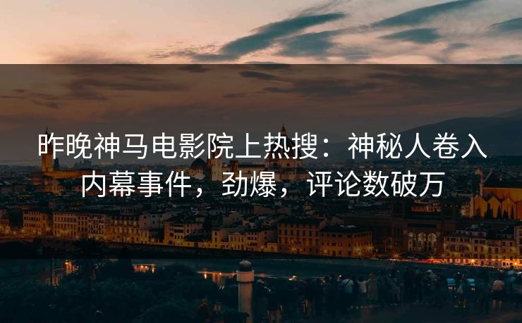 昨晚神马电影院上热搜：神秘人卷入内幕事件，劲爆，评论数破万