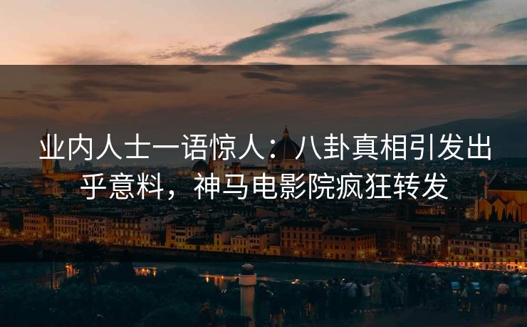 业内人士一语惊人：八卦真相引发出乎意料，神马电影院疯狂转发
