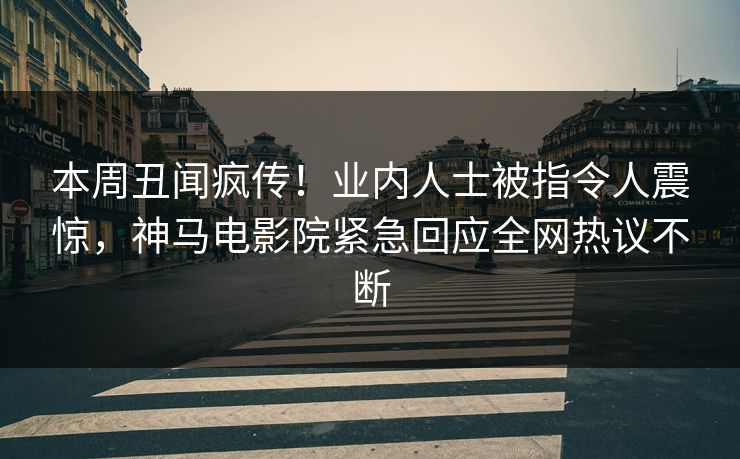 本周丑闻疯传！业内人士被指令人震惊，神马电影院紧急回应全网热议不断