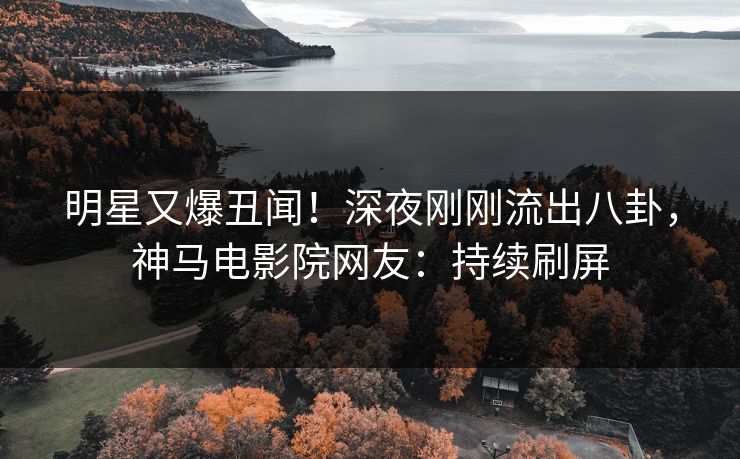 明星又爆丑闻！深夜刚刚流出八卦，神马电影院网友：持续刷屏