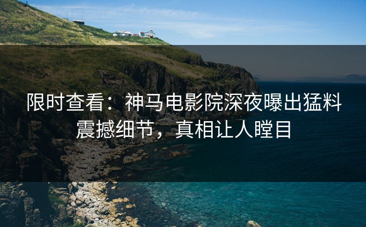 限时查看：神马电影院深夜曝出猛料震撼细节，真相让人瞠目