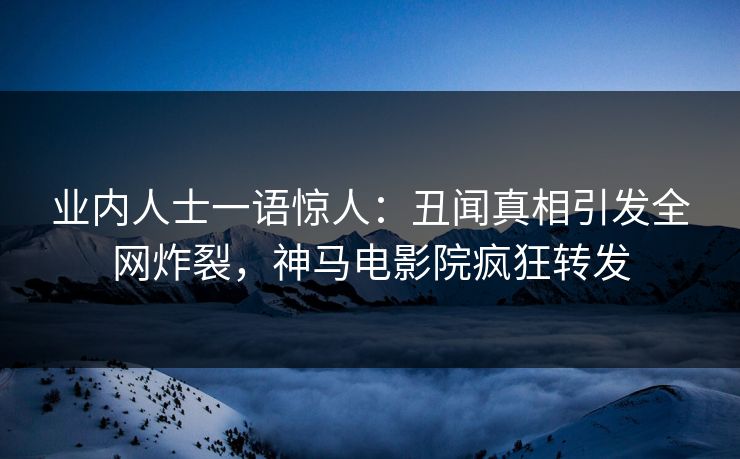 业内人士一语惊人：丑闻真相引发全网炸裂，神马电影院疯狂转发