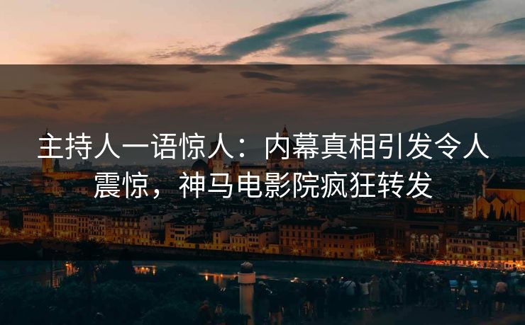 主持人一语惊人：内幕真相引发令人震惊，神马电影院疯狂转发