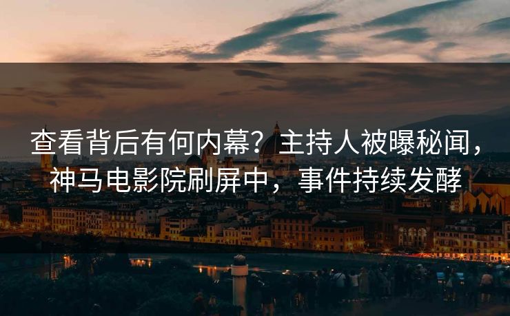 查看背后有何内幕？主持人被曝秘闻，神马电影院刷屏中，事件持续发酵