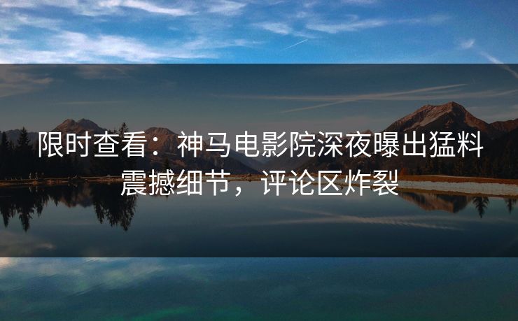 限时查看：神马电影院深夜曝出猛料震撼细节，评论区炸裂