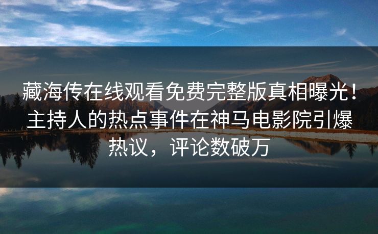 藏海传在线观看免费完整版真相曝光！主持人的热点事件在神马电影院引爆热议，评论数破万