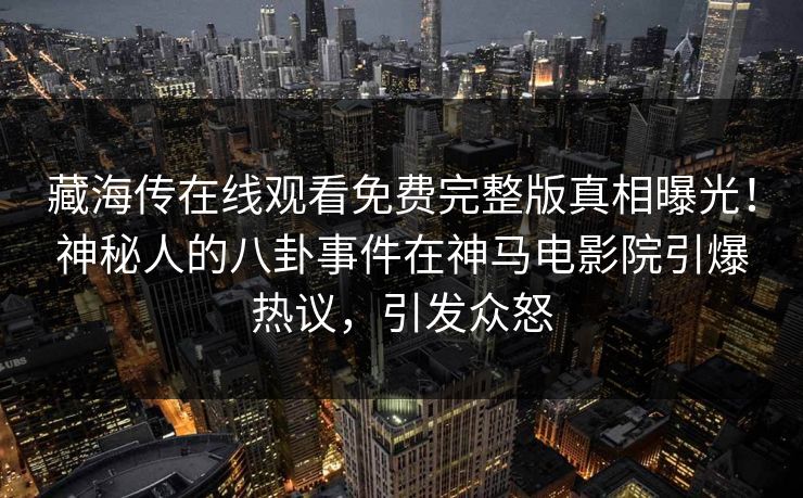 藏海传在线观看免费完整版真相曝光！神秘人的八卦事件在神马电影院引爆热议，引发众怒