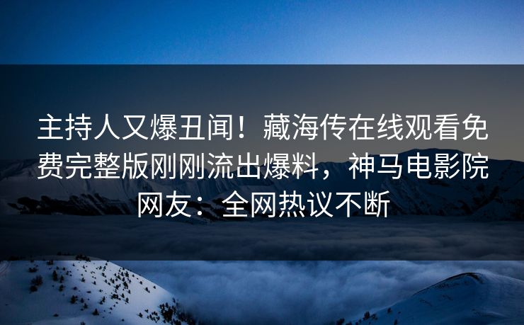 主持人又爆丑闻！藏海传在线观看免费完整版刚刚流出爆料，神马电影院网友：全网热议不断