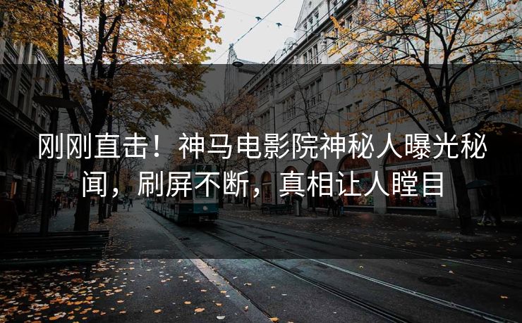 刚刚直击！神马电影院神秘人曝光秘闻，刷屏不断，真相让人瞠目