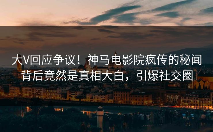 大V回应争议！神马电影院疯传的秘闻背后竟然是真相大白，引爆社交圈