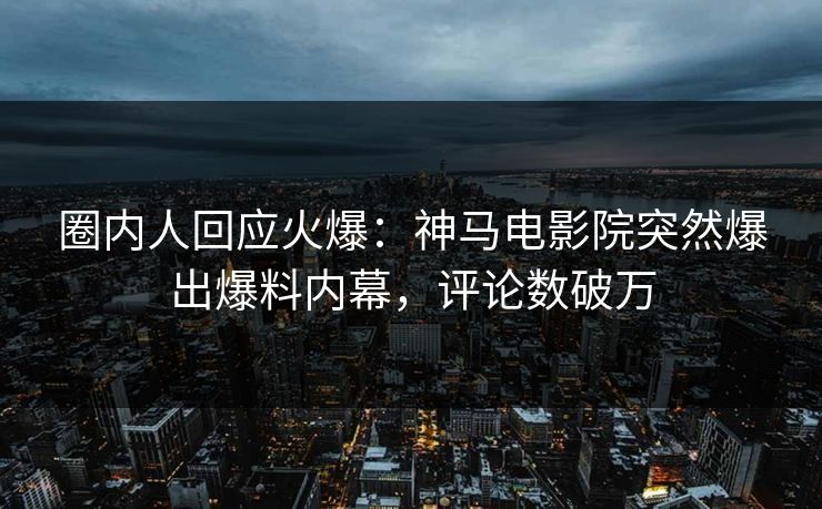 圈内人回应火爆：神马电影院突然爆出爆料内幕，评论数破万