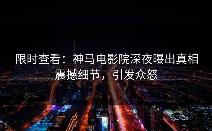 限时查看：神马电影院深夜曝出真相震撼细节，引发众怒
