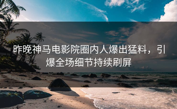 昨晚神马电影院圈内人爆出猛料，引爆全场细节持续刷屏
