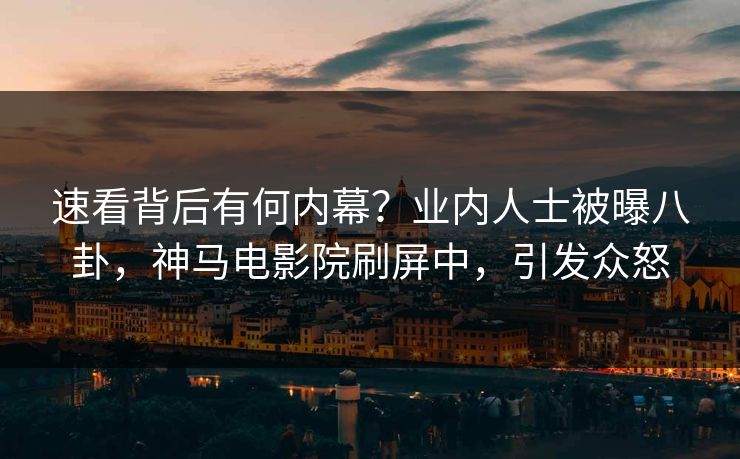 速看背后有何内幕？业内人士被曝八卦，神马电影院刷屏中，引发众怒