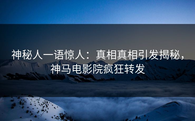 神秘人一语惊人：真相真相引发揭秘，神马电影院疯狂转发