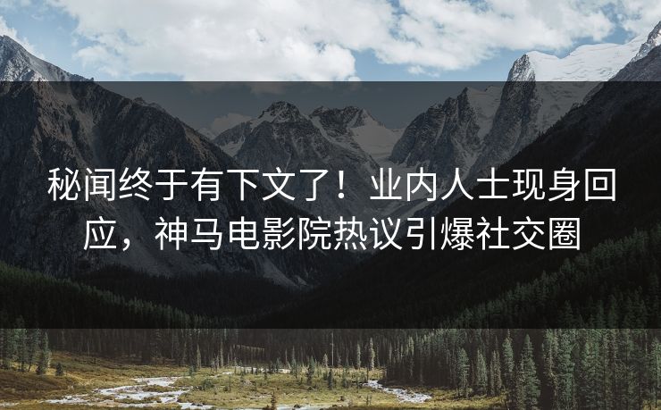 秘闻终于有下文了！业内人士现身回应，神马电影院热议引爆社交圈
