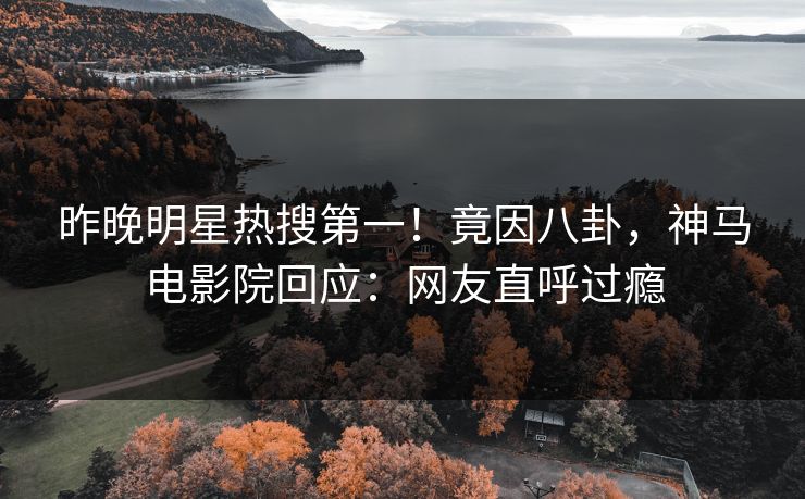 昨晚明星热搜第一！竟因八卦，神马电影院回应：网友直呼过瘾