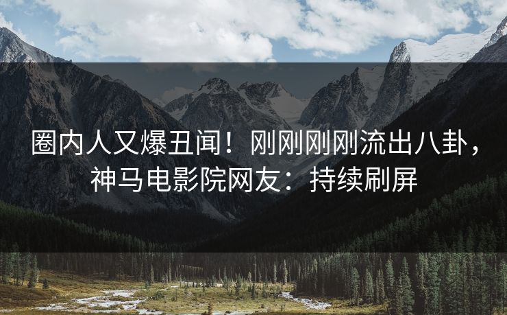 圈内人又爆丑闻！刚刚刚刚流出八卦，神马电影院网友：持续刷屏