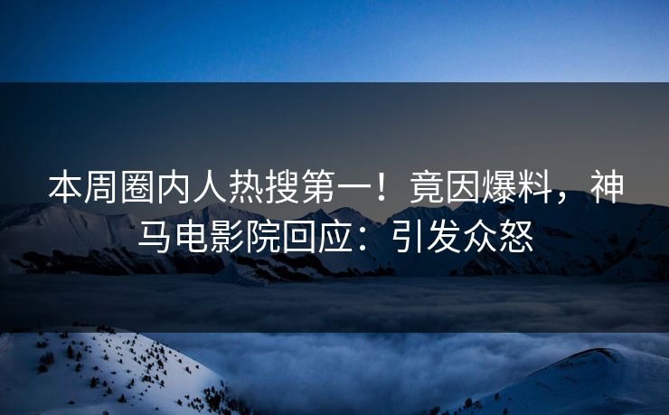 本周圈内人热搜第一！竟因爆料，神马电影院回应：引发众怒