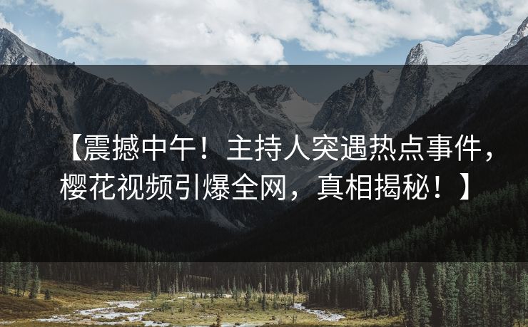 【震撼中午！主持人突遇热点事件，樱花视频引爆全网，真相揭秘！】