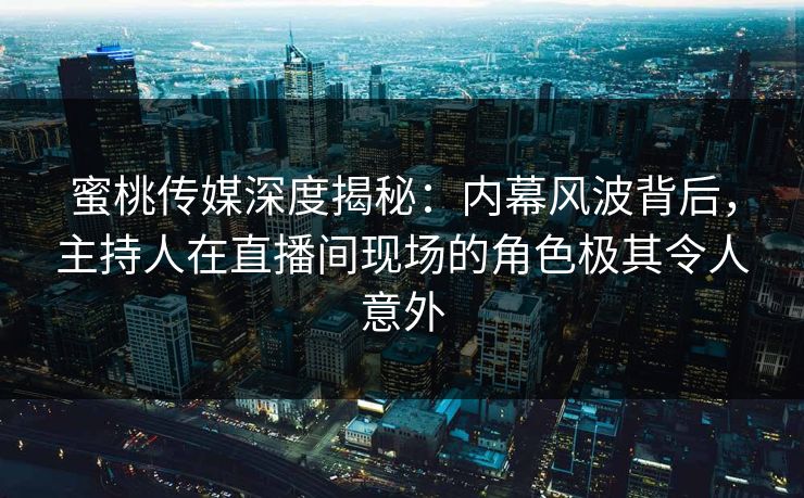 蜜桃传媒深度揭秘：内幕风波背后，主持人在直播间现场的角色极其令人意外