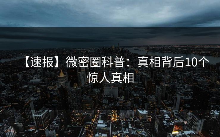 【速报】微密圈科普：真相背后10个惊人真相
