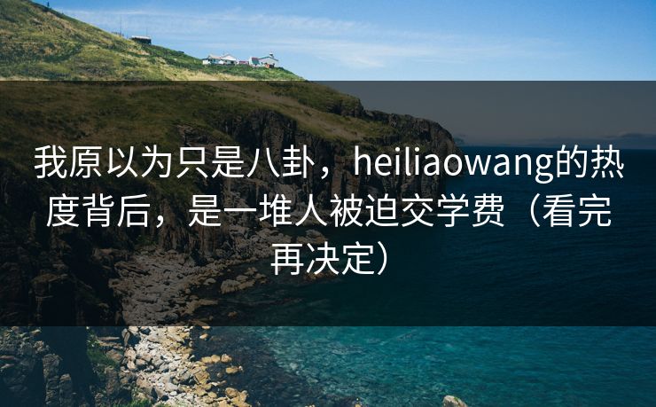 我原以为只是八卦，heiliaowang的热度背后，是一堆人被迫交学费（看完再决定）