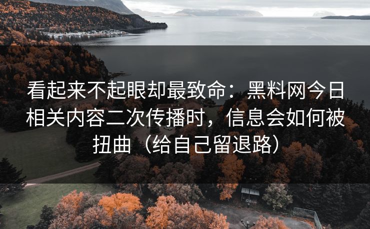 看起来不起眼却最致命：黑料网今日相关内容二次传播时，信息会如何被扭曲（给自己留退路）