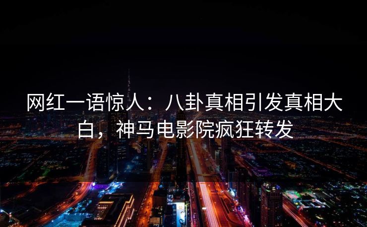 网红一语惊人：八卦真相引发真相大白，神马电影院疯狂转发