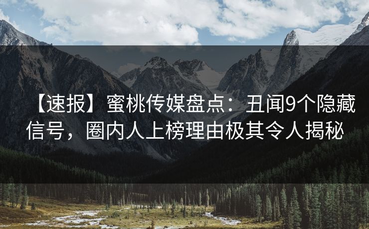 【速报】蜜桃传媒盘点：丑闻9个隐藏信号，圈内人上榜理由极其令人揭秘