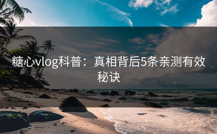 糖心vlog科普：真相背后5条亲测有效秘诀