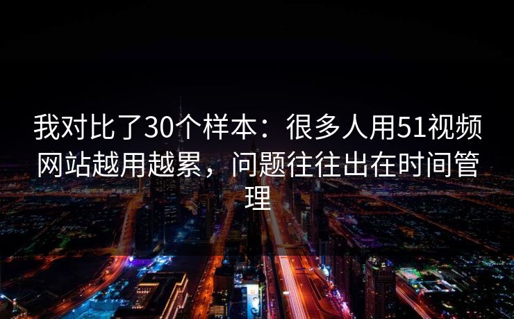 我对比了30个样本：很多人用51视频网站越用越累，问题往往出在时间管理