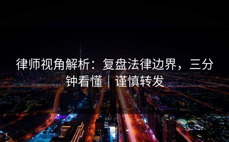 律师视角解析：复盘法律边界，三分钟看懂｜谨慎转发